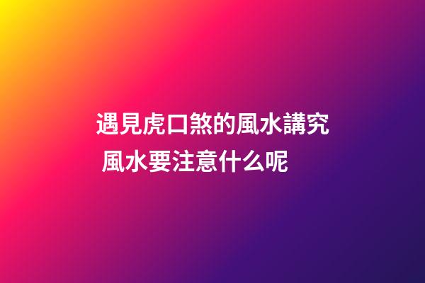 遇見虎口煞的風水講究 風水要注意什么呢
